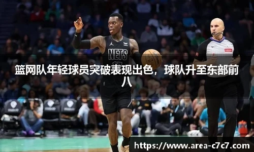 篮网队年轻球员突破表现出色，球队升至东部前八